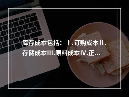 库存成本包括：Ⅰ.订购成本Ⅱ.存储成本Ⅲ.原料成本Ⅳ.正常损