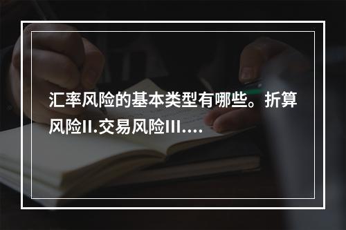 汇率风险的基本类型有哪些。折算风险II.交易风险III.经济