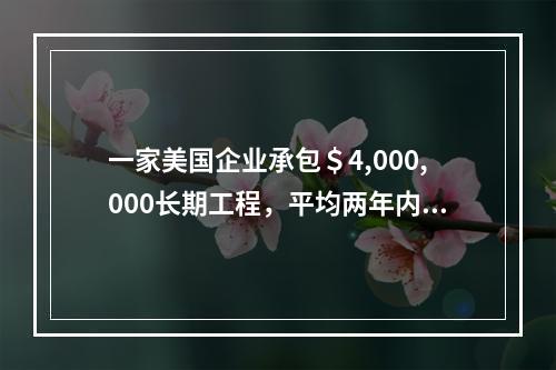 一家美国企业承包＄4,000,000长期工程，平均两年内完工