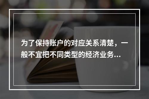 为了保持账户的对应关系清楚，一般不宜把不同类型的经济业务合并