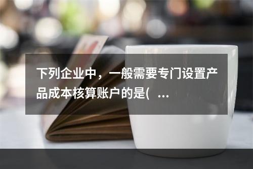 下列企业中，一般需要专门设置产品成本核算账户的是(   ）