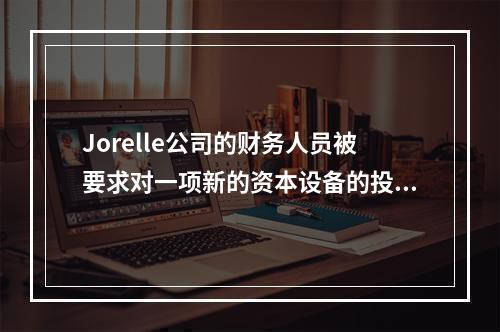 Jorelle公司的财务人员被要求对一项新的资本设备的投资方