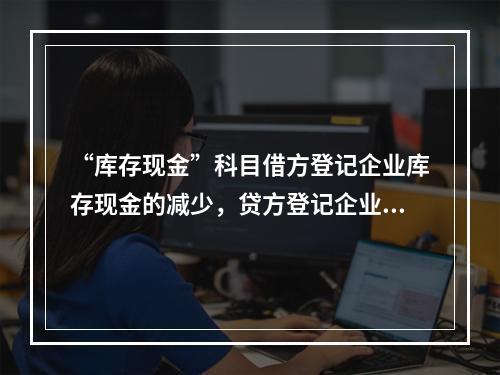 “库存现金”科目借方登记企业库存现金的减少，贷方登记企业库存