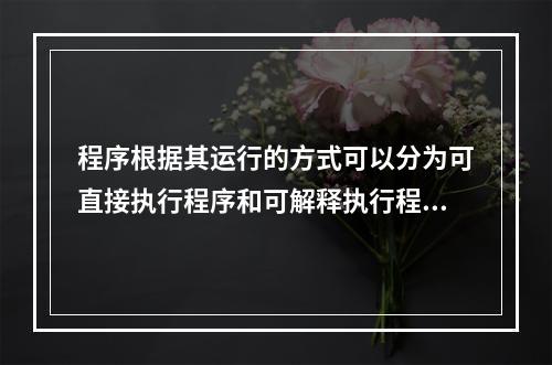 程序根据其运行的方式可以分为可直接执行程序和可解释执行程序。