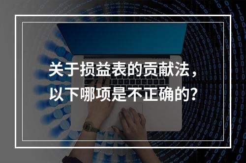 关于损益表的贡献法，以下哪项是不正确的？