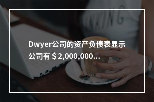 Dwyer公司的资产负债表显示公司有＄2,000,000的7