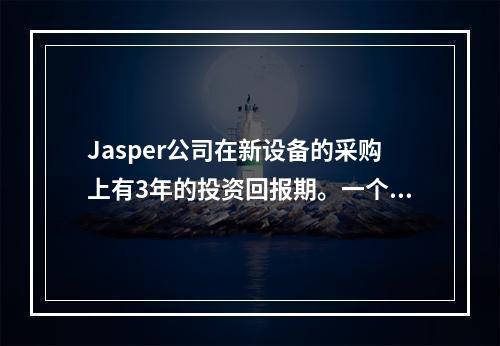 Jasper公司在新设备的采购上有3年的投资回报期。一个新的