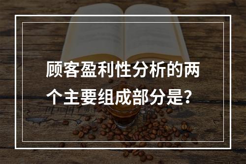 顾客盈利性分析的两个主要组成部分是？