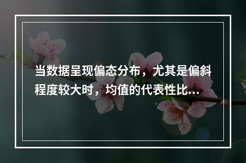 当数据呈现偏态分布，尤其是偏斜程度较大时，均值的代表性比中位