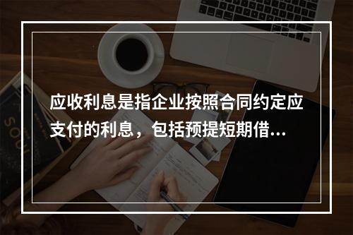 应收利息是指企业按照合同约定应支付的利息，包括预提短期借款利