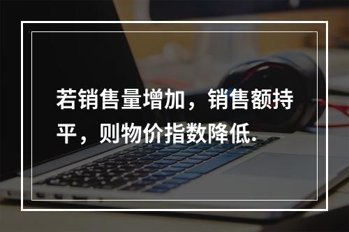 若销售量增加，销售额持平，则物价指数降低.