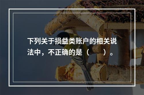 下列关于损益类账户的相关说法中，不正确的是（　　）。