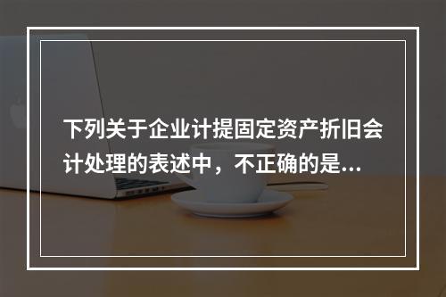 下列关于企业计提固定资产折旧会计处理的表述中，不正确的是（　