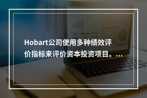 Hobart公司使用多种绩效评价指标来评价资本投资项目。评价