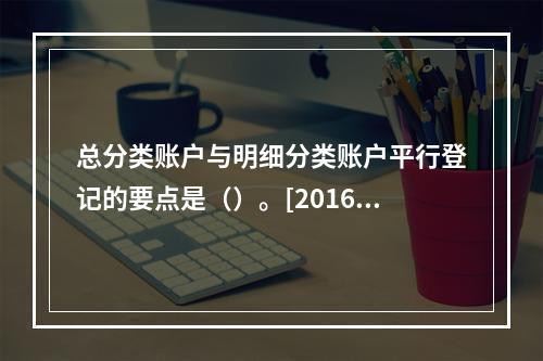 总分类账户与明细分类账户平行登记的要点是（）。[2016、2