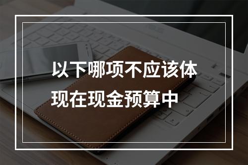 以下哪项不应该体现在现金预算中