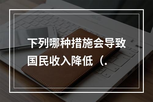 下列哪种措施会导致国民收入降低（.