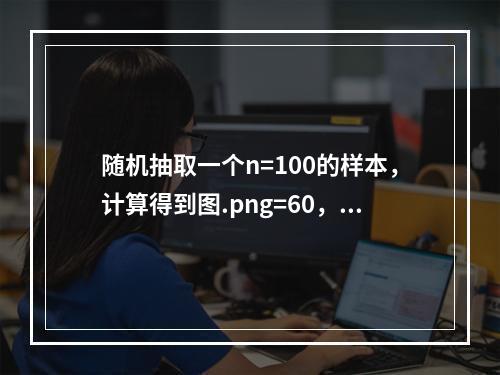 随机抽取一个n=100的样本，计算得到图.png=60，s=