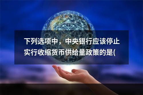 下列选项中，中央银行应该停止实行收缩货币供给量政策的是(