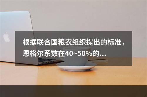 根据联合国粮农组织提出的标准，恩格尔系数在40~50%的国家