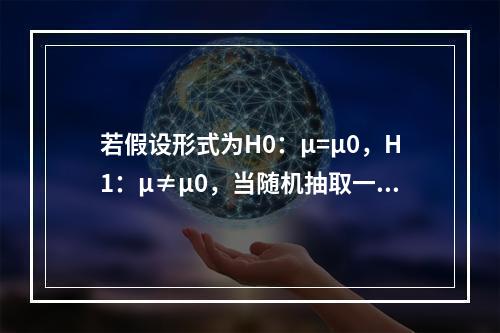 若假设形式为H0：μ=μ0，H1：μ≠μ0，当随机抽取一个样