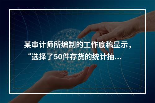 某审计师所编制的工作底稿显示，“选择了50件存货的统计抽样样