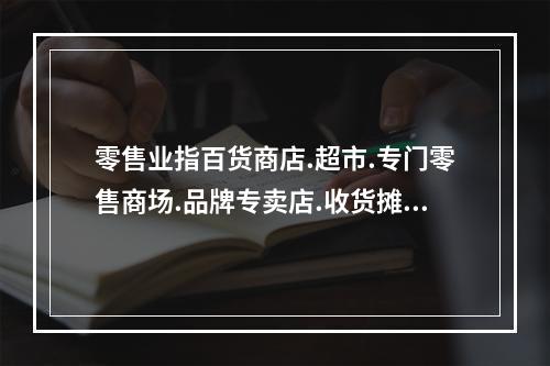 零售业指百货商店.超市.专门零售商场.品牌专卖店.收货摊等主