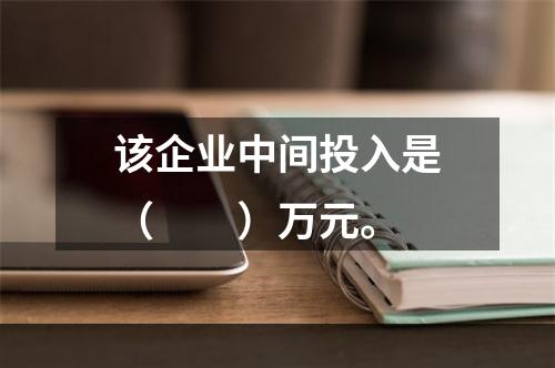 该企业中间投入是（　　）万元。