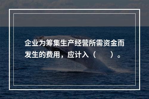 企业为筹集生产经营所需资金而发生的费用，应计入（　　）。