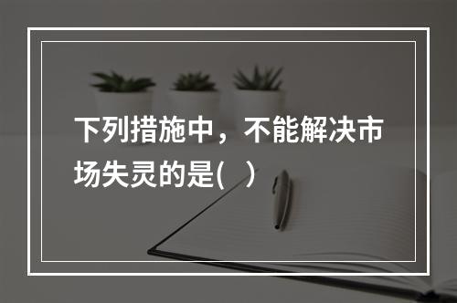 下列措施中，不能解决市场失灵的是(   ）