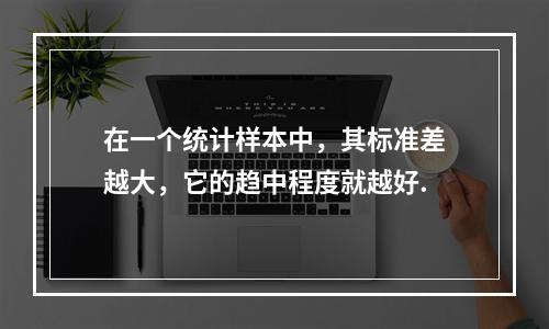 在一个统计样本中，其标准差越大，它的趋中程度就越好.