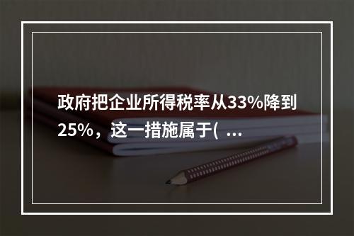 政府把企业所得税率从33%降到25%，这一措施属于(  )