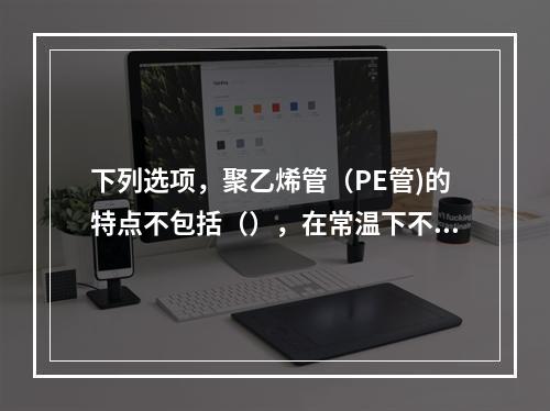 下列选项，聚乙烯管（PE管)的特点不包括（），在常温下不溶于