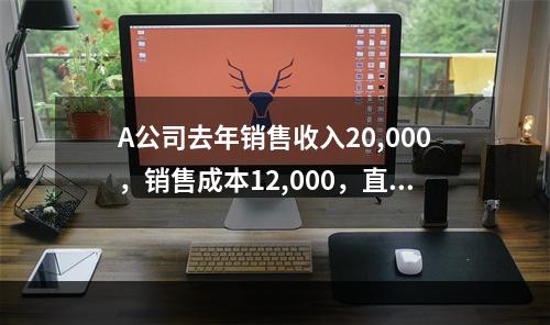 A公司去年销售收入20,000，销售成本12,000，直接成