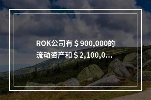 ROK公司有＄900,000的流动资产和＄2,100,000