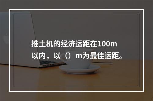 推土机的经济运距在100m以内，以（）m为最佳运距。