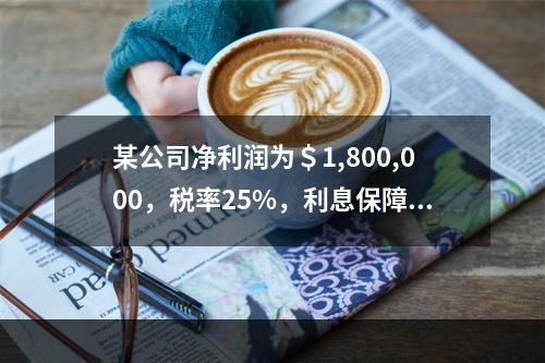 某公司净利润为＄1,800,000，税率25%，利息保障倍数