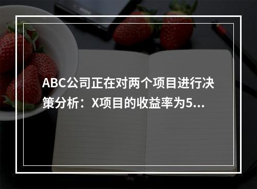 ABC公司正在对两个项目进行决策分析：X项目的收益率为5%，