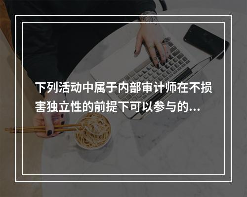 下列活动中属于内部审计师在不损害独立性的前提下可以参与的是：