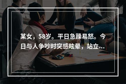 某女，58岁。平日急躁易怒。今日与人争吵时突感眩晕，站立不稳