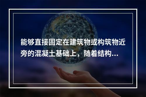 能够直接固定在建筑物或构筑物近旁的混凝土基础上，随着结构的升