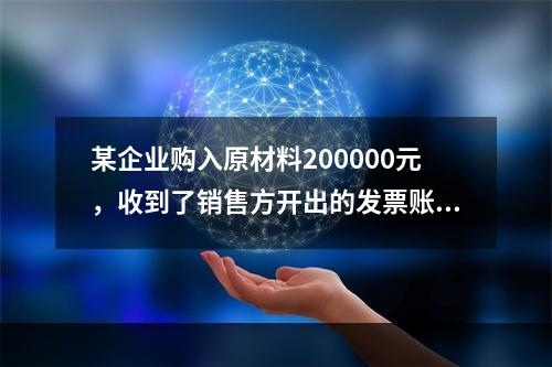 某企业购入原材料200000元，收到了销售方开出的发票账单，