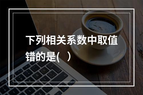 下列相关系数中取值错的是(   ）