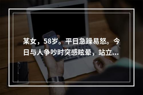 某女，58岁。平日急躁易怒。今日与人争吵时突感眩晕，站立不稳