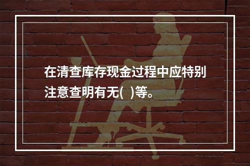 在清查库存现金过程中应特别注意查明有无(  )等。