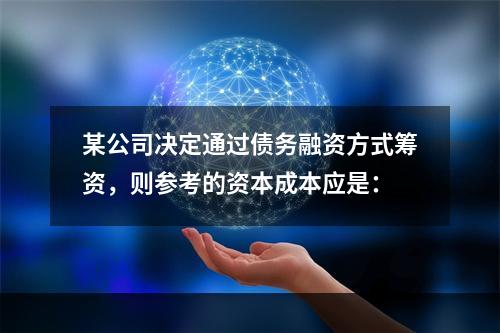 某公司决定通过债务融资方式筹资，则参考的资本成本应是：