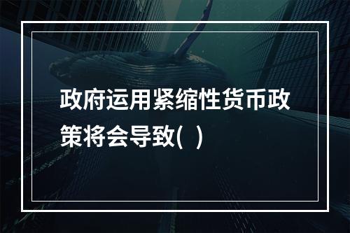 政府运用紧缩性货币政策将会导致(  )