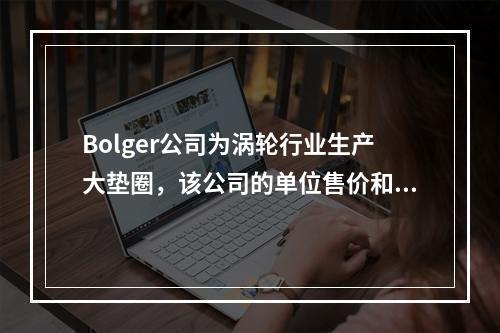 Bolger公司为涡轮行业生产大垫圈，该公司的单位售价和当年