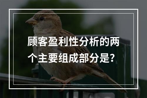 顾客盈利性分析的两个主要组成部分是？