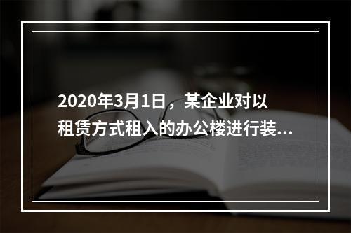 2020年3月1日，某企业对以租赁方式租入的办公楼进行装修，